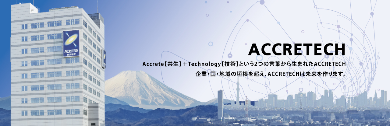 Accrete【共生】＋Technology【技術】という2つの言葉から生まれたACCRETECH 企業・國・地域の垣根を超え、ACCRETECHは未來を作ります。