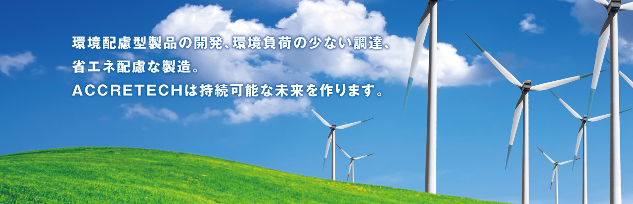 環境配慮型製品の開発、環境負荷の少ない調達、省エネ配慮な製造。 ACCRETECHは持続可能な未來を作ります。